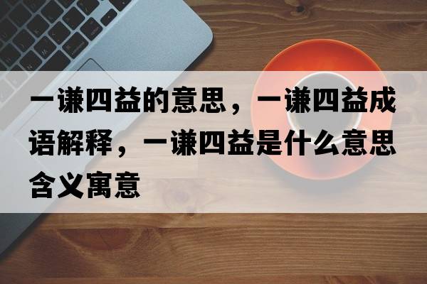 一謙四益的意思，一謙四益成語(yǔ)解釋?zhuān)恢t四益是什么意思含義寓意