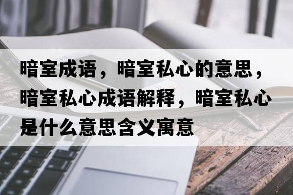 暗室成語(yǔ)，暗室私心的意思，暗室私心成語(yǔ)解釋?zhuān)凳宜叫氖鞘裁匆馑己x寓意