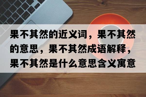 果不其然的近義詞，果不其然的意思，果不其然成語(yǔ)解釋?zhuān)黄淙皇鞘裁匆馑己x寓意