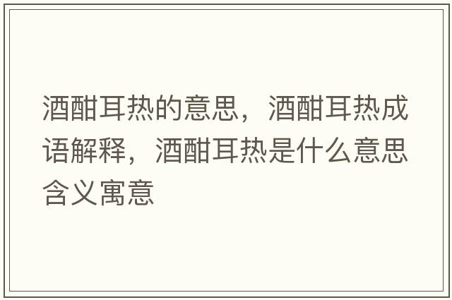 酒酣耳熱的意思，酒酣耳熱成語(yǔ)解釋?zhuān)坪ǘ鸁崾鞘裁匆馑己x寓意