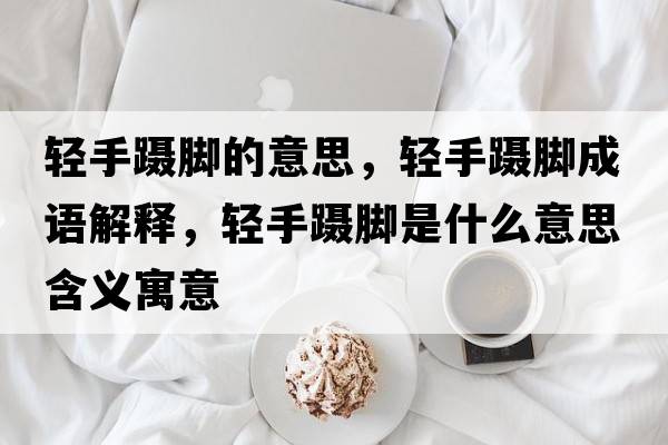 輕手躡腳的意思，輕手躡腳成語(yǔ)解釋?zhuān)p手躡腳是什么意思含義寓意