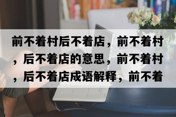 前不著(zhù)村后不著(zhù)店，前不著(zhù)村，后不著(zhù)店的意思，前不著(zhù)村，后不著(zhù)店成語(yǔ)解釋?zhuān)安恢?zhù)村，后不著(zhù)店是什么意思含義寓意