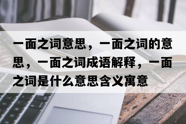 一面之詞意思，一面之詞的意思，一面之詞成語(yǔ)解釋?zhuān)幻嬷~是什么意思含義寓意