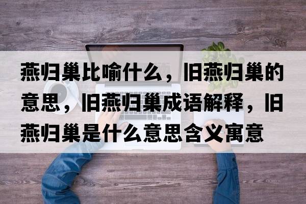 燕歸巢比喻什么，舊燕歸巢的意思，舊燕歸巢成語(yǔ)解釋?zhuān)f燕歸巢是什么意思含義寓意