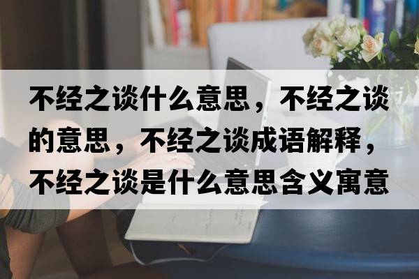 不經(jīng)之談什么意思，不經(jīng)之談的意思，不經(jīng)之談成語(yǔ)解釋?zhuān)唤?jīng)之談是什么意思含義寓意