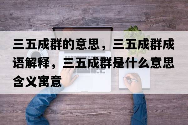 三五成群的意思，三五成群成語(yǔ)解釋?zhuān)宄扇菏鞘裁匆馑己x寓意