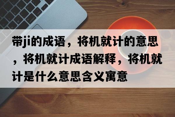 帶ji的成語(yǔ)，將機就計的意思，將機就計成語(yǔ)解釋?zhuān)瑢C就計是什么意思含義寓意