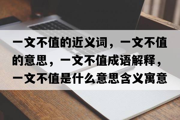 一文不值的近義詞，一文不值的意思，一文不值成語(yǔ)解釋?zhuān)晃牟恢凳鞘裁匆馑己x寓意