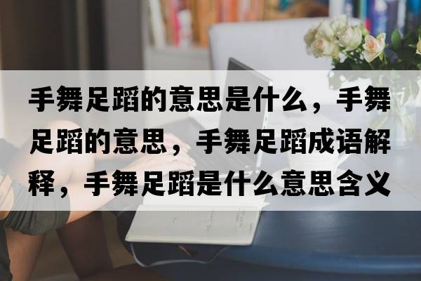 手舞足蹈的意思是什么，手舞足蹈的意思，手舞足蹈成語(yǔ)解釋?zhuān)治枳愕甘鞘裁匆馑己x寓意