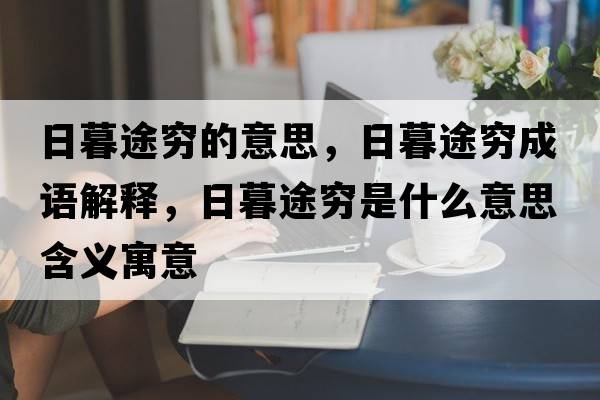 日暮途窮的意思，日暮途窮成語(yǔ)解釋?zhuān)漳和靖F是什么意思含義寓意