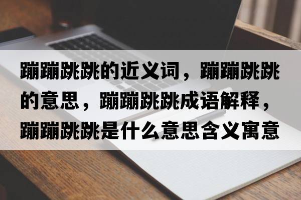 蹦蹦跳跳的近義詞，蹦蹦跳跳的意思，蹦蹦跳跳成語(yǔ)解釋?zhuān)谋奶鞘裁匆馑己x寓意