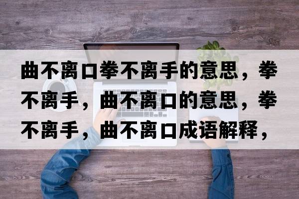 曲不離口拳不離手的意思，拳不離手，曲不離口的意思，拳不離手，曲不離口成語(yǔ)解釋?zhuān)浑x手，曲不離口是什么意思含義寓意