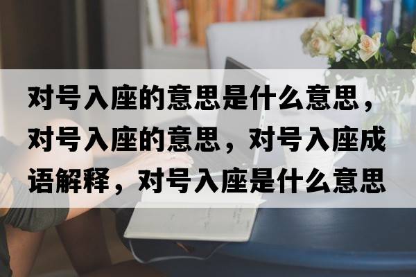 對號入座的意思是什么意思，對號入座的意思，對號入座成語(yǔ)解釋?zhuān)瑢μ柸胱鞘裁匆馑己x寓意
