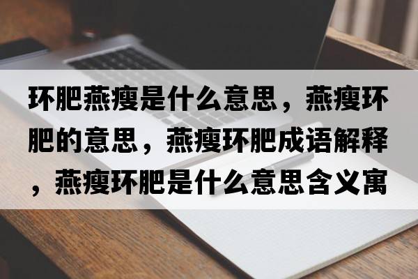 環(huán)肥燕瘦是什么意思，燕瘦環(huán)肥的意思，燕瘦環(huán)肥成語(yǔ)解釋?zhuān)嗍莪h(huán)肥是什么意思含義寓意