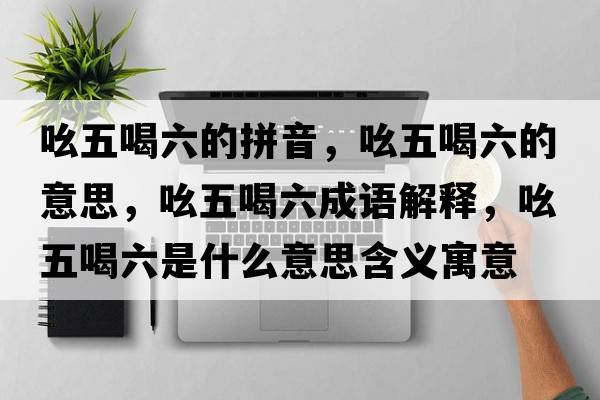 吆五喝六的拼音，吆五喝六的意思，吆五喝六成語(yǔ)解釋?zhuān)何搴攘鞘裁匆馑己x寓意