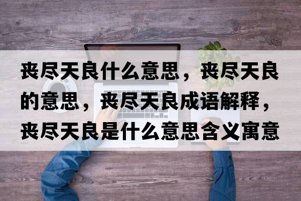 喪盡天良什么意思，喪盡天良的意思，喪盡天良成語(yǔ)解釋?zhuān)瑔时M天良是什么意思含義寓意