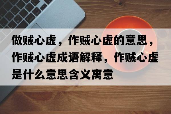 做賊心虛，作賊心虛的意思，作賊心虛成語(yǔ)解釋?zhuān)髻\心虛是什么意思含義寓意