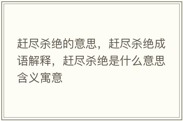 趕盡殺絕的意思，趕盡殺絕成語(yǔ)解釋?zhuān)s盡殺絕是什么意思含義寓意