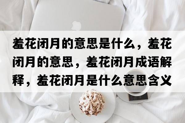 羞花閉月的意思是什么，羞花閉月的意思，羞花閉月成語(yǔ)解釋?zhuān)呋ㄩ]月是什么意思含義寓意