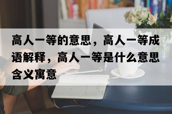 高人一等的意思，高人一等成語(yǔ)解釋?zhuān)呷艘坏仁鞘裁匆馑己x寓意