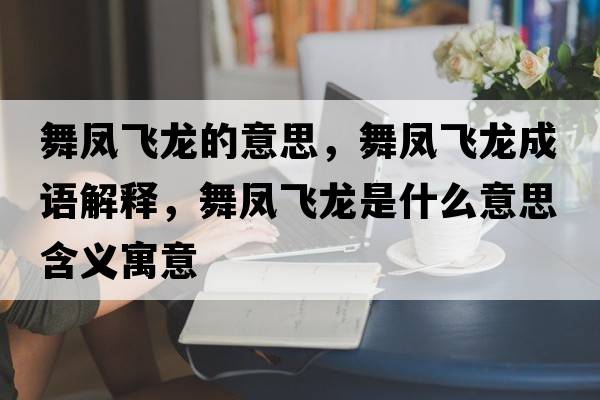 舞鳳飛龍的意思，舞鳳飛龍成語(yǔ)解釋?zhuān)桫P飛龍是什么意思含義寓意