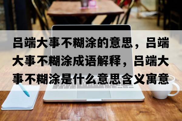 呂端大事不糊涂的意思，呂端大事不糊涂成語(yǔ)解釋?zhuān)瑓味舜笫虏缓渴鞘裁匆馑己x寓意