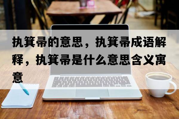 執箕帚的意思，執箕帚成語(yǔ)解釋?zhuān)瑘袒闶鞘裁匆馑己x寓意