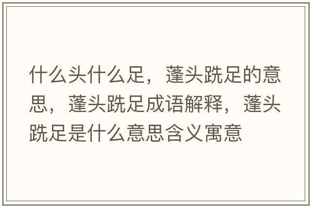 什么頭什么足，蓬頭跣足的意思，蓬頭跣足成語(yǔ)解釋?zhuān)铑^跣足是什么意思含義寓意