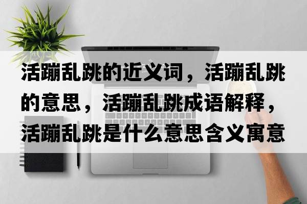 活蹦亂跳的近義詞，活蹦亂跳的意思，活蹦亂跳成語(yǔ)解釋?zhuān)畋膩y跳是什么意思含義寓意