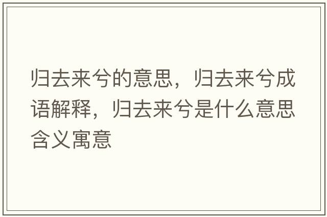 歸去來(lái)兮的意思，歸去來(lái)兮成語(yǔ)解釋?zhuān)瑲w去來(lái)兮是什么意思含義寓意