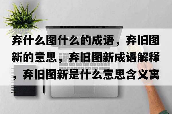 棄什么圖什么的成語(yǔ)，棄舊圖新的意思，棄舊圖新成語(yǔ)解釋?zhuān)瑮壟f圖新是什么意思含義寓意