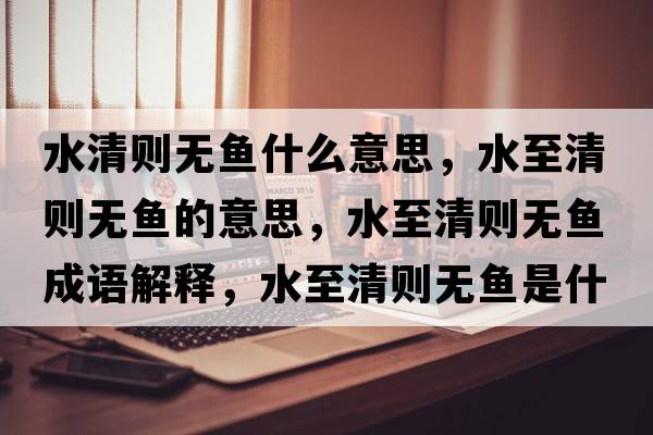 水清則無(wú)魚(yú)什么意思，水至清則無(wú)魚(yú)的意思，水至清則無(wú)魚(yú)成語(yǔ)解釋?zhuān)燎鍎t無(wú)魚(yú)是什么意思含義寓意