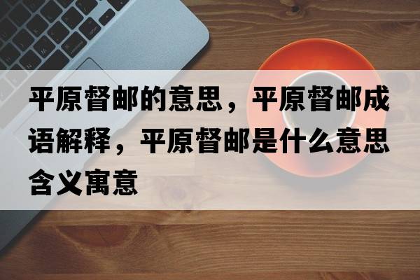 平原督郵的意思，平原督郵成語(yǔ)解釋?zhuān)皆洁]是什么意思含義寓意
