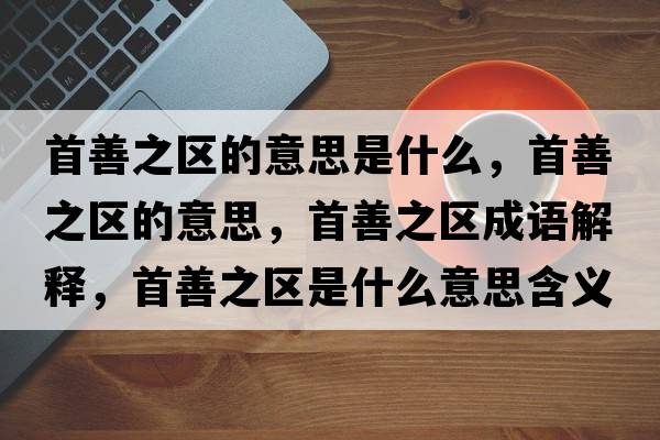 首善之區的意思是什么，首善之區的意思，首善之區成語(yǔ)解釋?zhuān)咨浦畢^是什么意思含義寓意