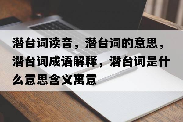 潛臺詞讀音，潛臺詞的意思，潛臺詞成語(yǔ)解釋?zhuān)瑵撆_詞是什么意思含義寓意