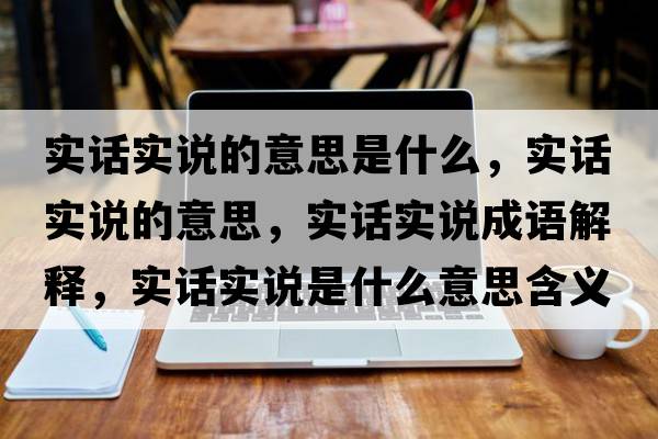實(shí)話(huà)實(shí)說(shuō)的意思是什么，實(shí)話(huà)實(shí)說(shuō)的意思，實(shí)話(huà)實(shí)說(shuō)成語(yǔ)解釋?zhuān)瑢?shí)話(huà)實(shí)說(shuō)是什么意思含義寓意