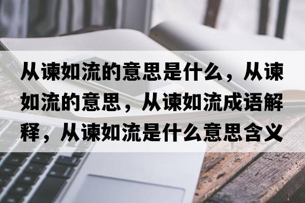 從諫如流的意思是什么，從諫如流的意思，從諫如流成語(yǔ)解釋?zhuān)瑥闹G如流是什么意思含義寓意