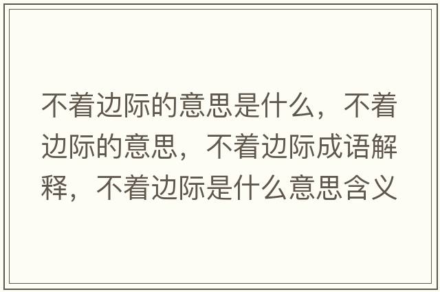 不著(zhù)邊際的意思是什么，不著(zhù)邊際的意思，不著(zhù)邊際成語(yǔ)解釋?zhuān)恢?zhù)邊際是什么意思含義寓意