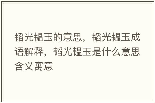 韜光韞玉的意思，韜光韞玉成語(yǔ)解釋?zhuān)w光韞玉是什么意思含義寓意