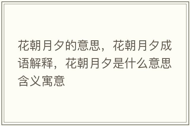 花朝月夕的意思，花朝月夕成語(yǔ)解釋?zhuān)ǔ孪κ鞘裁匆馑己x寓意