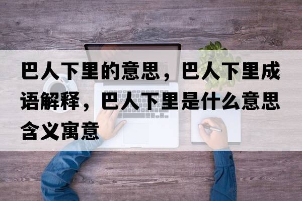 巴人下里的意思，巴人下里成語(yǔ)解釋?zhuān)腿讼吕锸鞘裁匆馑己x寓意
