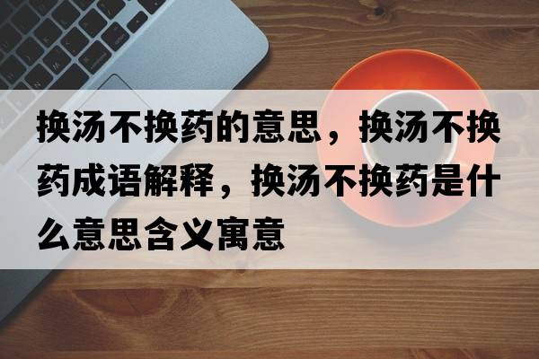 換湯不換藥的意思，換湯不換藥成語(yǔ)解釋?zhuān)瑩Q湯不換藥是什么意思含義寓意