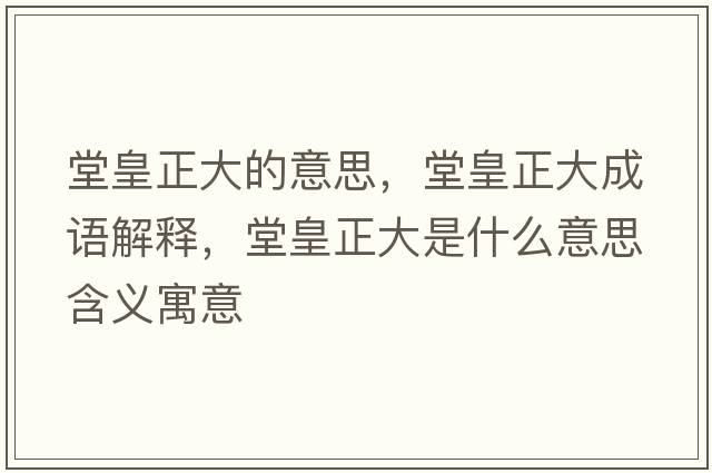 堂皇正大的意思，堂皇正大成語(yǔ)解釋?zhuān)没收笫鞘裁匆馑己x寓意