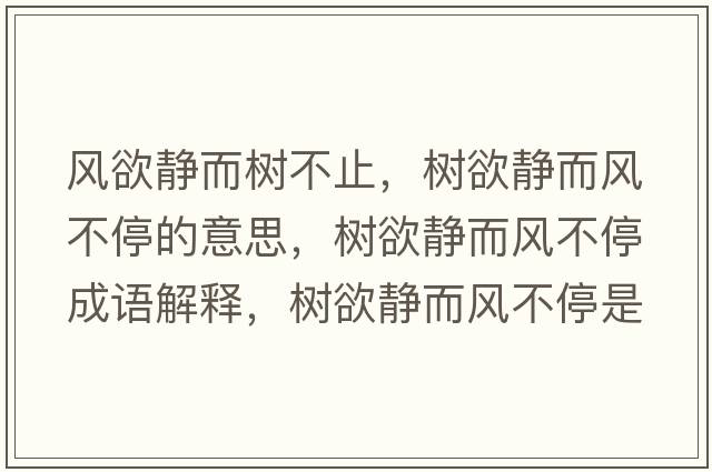 風(fēng)欲靜而樹(shù)不止，樹(shù)欲靜而風(fēng)不停的意思，樹(shù)欲靜而風(fēng)不停成語(yǔ)解釋?zhuān)瑯?shù)欲靜而風(fēng)不停是什么意思含義寓意