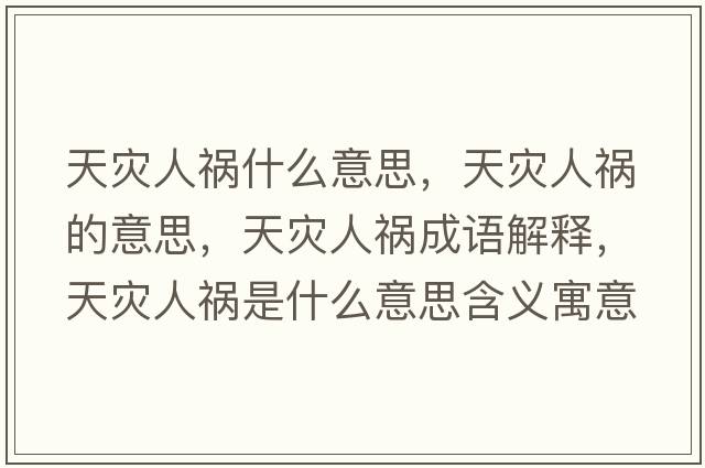 天災人禍什么意思，天災人禍的意思，天災人禍成語(yǔ)解釋?zhuān)鞛娜说準鞘裁匆馑己x寓意