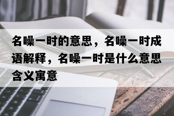名噪一時(shí)的意思，名噪一時(shí)成語(yǔ)解釋?zhuān)胍粫r(shí)是什么意思含義寓意