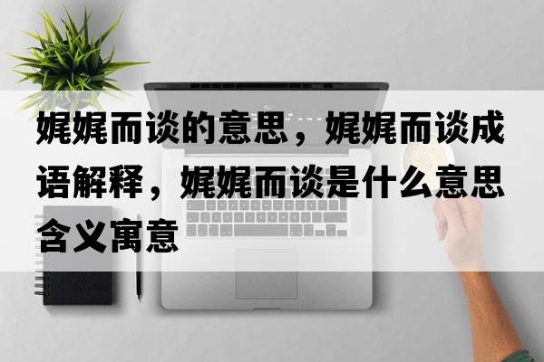 娓娓而談的意思，娓娓而談成語(yǔ)解釋?zhuān)告付勈鞘裁匆馑己x寓意