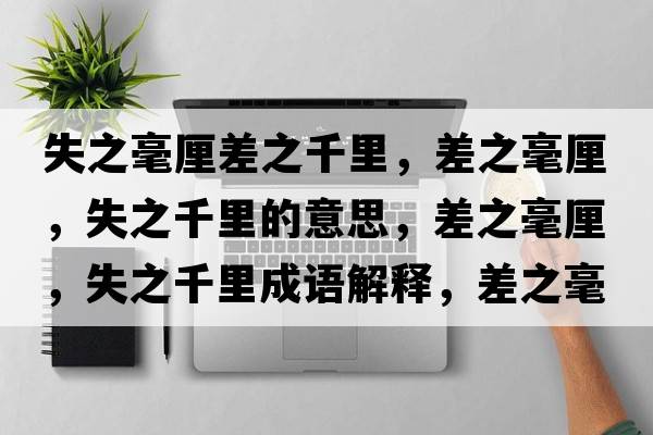 失之毫厘差之千里，差之毫厘，失之千里的意思，差之毫厘，失之千里成語(yǔ)解釋?zhuān)钪晾?，失之千里是什么意思含義寓意