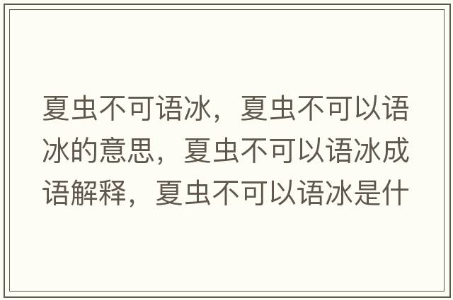 夏蟲(chóng)不可語(yǔ)冰，夏蟲(chóng)不可以語(yǔ)冰的意思，夏蟲(chóng)不可以語(yǔ)冰成語(yǔ)解釋?zhuān)南x(chóng)不可以語(yǔ)冰是什么意思含義寓意
