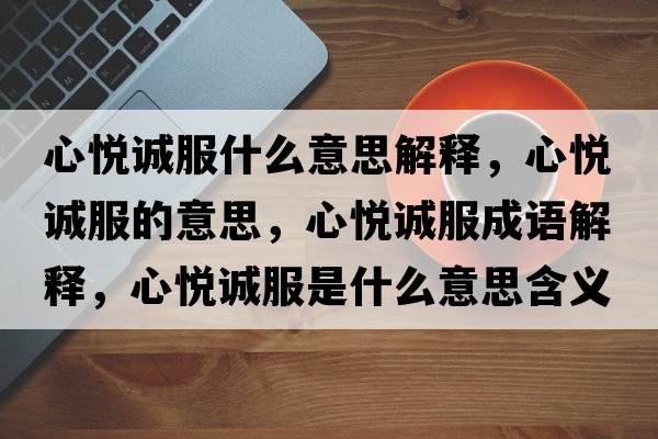 心悅誠服什么意思解釋?zhuān)膼傉\服的意思，心悅誠服成語(yǔ)解釋?zhuān)膼傉\服是什么意思含義寓意